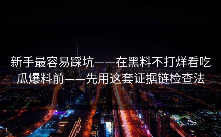 新手最容易踩坑——在黑料不打烊看吃瓜爆料前——先用这套证据链检查法
