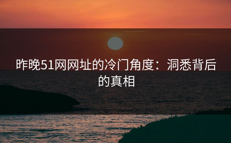 昨晚51网网址的冷门角度：洞悉背后的真相